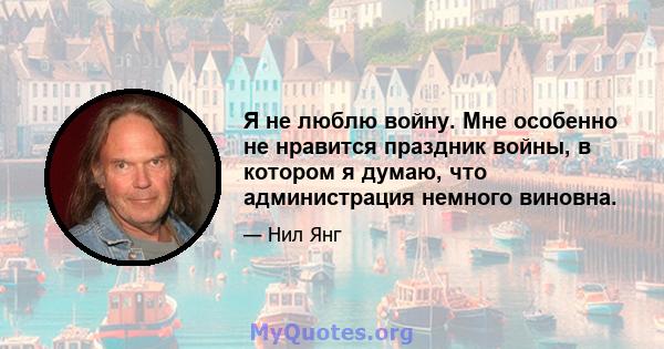 Я не люблю войну. Мне особенно не нравится праздник войны, в котором я думаю, что администрация немного виновна.