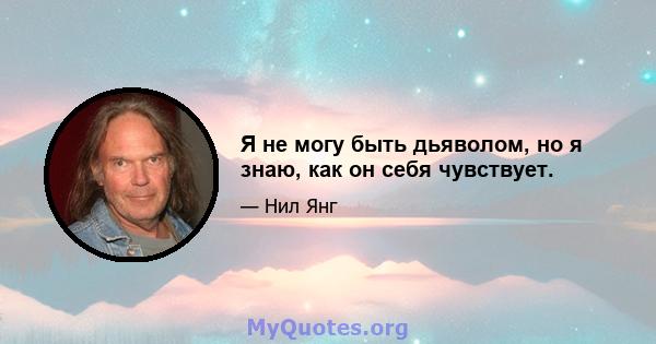 Я не могу быть дьяволом, но я знаю, как он себя чувствует.