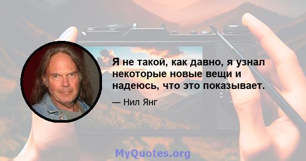 Я не такой, как давно, я узнал некоторые новые вещи и надеюсь, что это показывает.