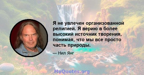 Я не увлечен организованной религией. Я верию в более высокий источник творения, понимая, что мы все просто часть природы.