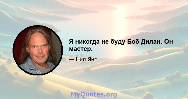 Я никогда не буду Боб Дилан. Он мастер.