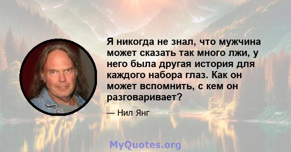 Я никогда не знал, что мужчина может сказать так много лжи, у него была другая история для каждого набора глаз. Как он может вспомнить, с кем он разговаривает?