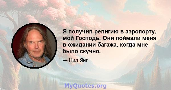 Я получил религию в аэропорту, мой Господь. Они поймали меня в ожидании багажа, когда мне было скучно.