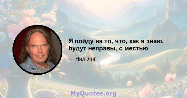 Я пойду на то, что, как я знаю, будут неправы, с местью