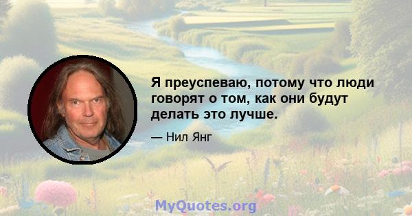 Я преуспеваю, потому что люди говорят о том, как они будут делать это лучше.