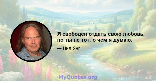 Я свободен отдать свою любовь, но ты не тот, о чем я думаю.