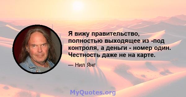 Я вижу правительство, полностью выходящее из -под контроля, а деньги - номер один. Честность даже не на карте.