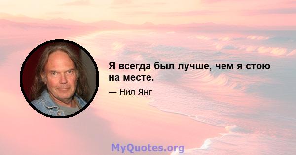 Я всегда был лучше, чем я стою на месте.