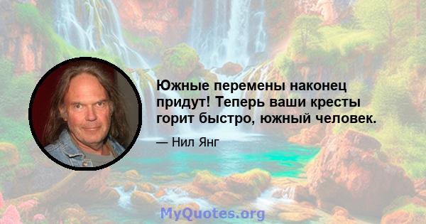 Южные перемены наконец придут! Теперь ваши кресты горит быстро, южный человек.