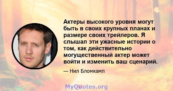 Актеры высокого уровня могут быть в своих крупных планах и размере своих трейлеров. Я слышал эти ужасные истории о том, как действительно могущественный актер может войти и изменить ваш сценарий.