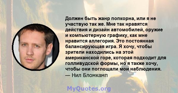 Должен быть жанр попкорна, или я не участвую так же. Мне так нравятся действия и дизайн автомобилей, оружие и компьютерную графику, как мне нравится аллегория. Это постоянная балансирующая игра. Я хочу, чтобы зрители