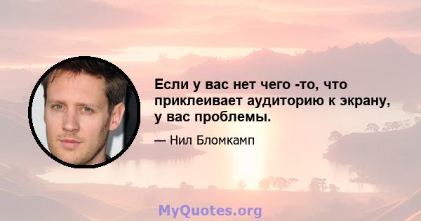 Если у вас нет чего -то, что приклеивает аудиторию к экрану, у вас проблемы.