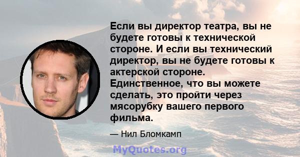 Если вы директор театра, вы не будете готовы к технической стороне. И если вы технический директор, вы не будете готовы к актерской стороне. Единственное, что вы можете сделать, это пройти через мясорубку вашего первого 