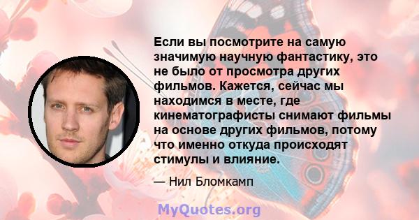 Если вы посмотрите на самую значимую научную фантастику, это не было от просмотра других фильмов. Кажется, сейчас мы находимся в месте, где кинематографисты снимают фильмы на основе других фильмов, потому что именно