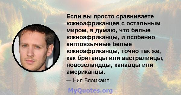 Если вы просто сравниваете южноафриканцев с остальным миром, я думаю, что белые южноафриканцы, и особенно англоязычные белые южноафриканцы, точно так же, как британцы или австралийцы, новозеландцы, канадцы или