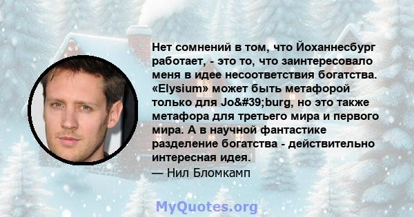 Нет сомнений в том, что Йоханнесбург работает, - это то, что заинтересовало меня в идее несоответствия богатства. «Elysium» может быть метафорой только для Jo'burg, но это также метафора для третьего мира и первого