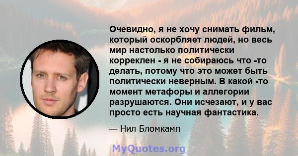 Очевидно, я не хочу снимать фильм, который оскорбляет людей, но весь мир настолько политически корреклен - я не собираюсь что -то делать, потому что это может быть политически неверным. В какой -то момент метафоры и