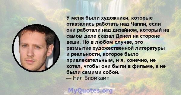 У меня были художники, которые отказались работать над Чаппи, если они работали над дизайном, который на самом деле сказал Денел на стороне вещи. Но в любом случае, это размытие художественной литературы и реальности,