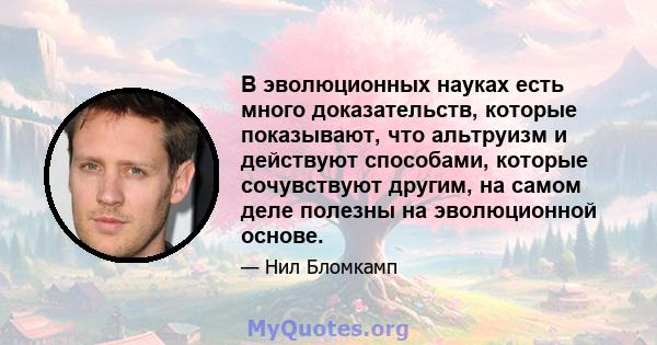 В эволюционных науках есть много доказательств, которые показывают, что альтруизм и действуют способами, которые сочувствуют другим, на самом деле полезны на эволюционной основе.