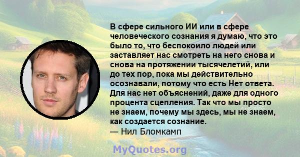 В сфере сильного ИИ или в сфере человеческого сознания я думаю, что это было то, что беспокоило людей или заставляет нас смотреть на него снова и снова на протяжении тысячелетий, или до тех пор, пока мы действительно