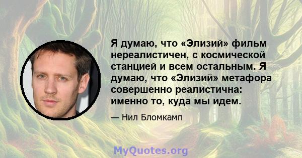 Я думаю, что «Элизий» фильм нереалистичен, с космической станцией и всем остальным. Я думаю, что «Элизий» метафора совершенно реалистична: именно то, куда мы идем.