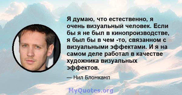 Я думаю, что естественно, я очень визуальный человек. Если бы я не был в кинопроизводстве, я был бы в чем -то, связанном с визуальными эффектами. И я на самом деле работал в качестве художника визуальных эффектов.