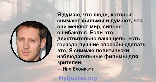 Я думаю, что люди, которые снимают фильмы и думают, что они меняют мир, сильно ошибаются. Если это действительно ваша цель, есть гораздо лучшие способы сделать это. Я снимаю политически наблюдательные фильмы для