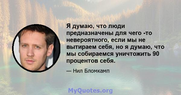 Я думаю, что люди предназначены для чего -то невероятного, если мы не вытираем себя, но я думаю, что мы собираемся уничтожить 90 процентов себя.