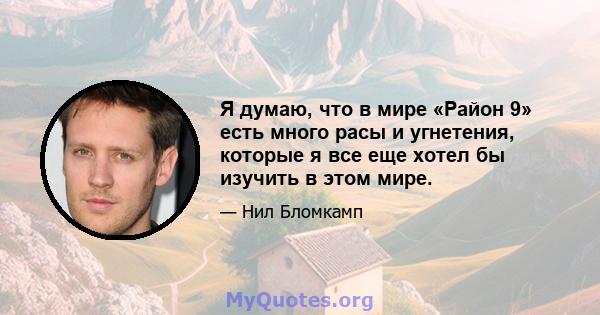 Я думаю, что в мире «Район 9» есть много расы и угнетения, которые я все еще хотел бы изучить в этом мире.