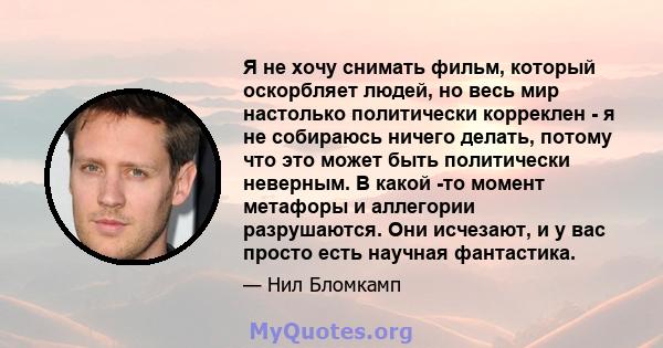 Я не хочу снимать фильм, который оскорбляет людей, но весь мир настолько политически корреклен - я не собираюсь ничего делать, потому что это может быть политически неверным. В какой -то момент метафоры и аллегории