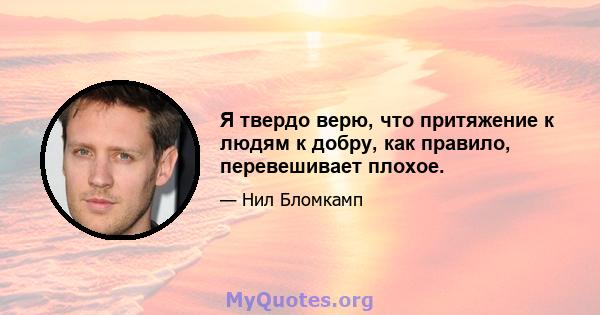 Я твердо верю, что притяжение к людям к добру, как правило, перевешивает плохое.