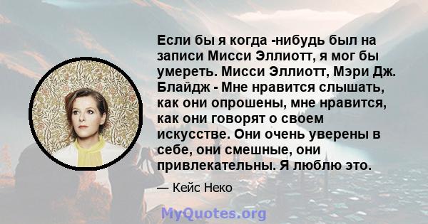 Если бы я когда -нибудь был на записи Мисси Эллиотт, я мог бы умереть. Мисси Эллиотт, Мэри Дж. Блайдж - Мне нравится слышать, как они опрошены, мне нравится, как они говорят о своем искусстве. Они очень уверены в себе,