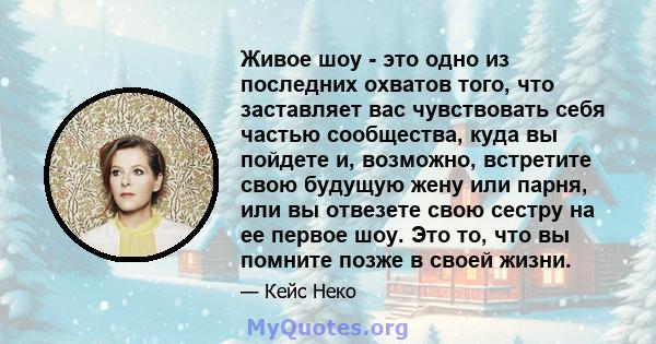 Живое шоу - это одно из последних охватов того, что заставляет вас чувствовать себя частью сообщества, куда вы пойдете и, возможно, встретите свою будущую жену или парня, или вы отвезете свою сестру на ее первое шоу.