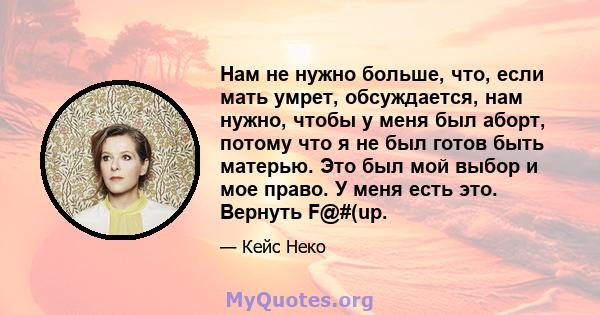 Нам не нужно больше, что, если мать умрет, обсуждается, нам нужно, чтобы у меня был аборт, потому что я не был готов быть матерью. Это был мой выбор и мое право. У меня есть это. Вернуть F@#(up.