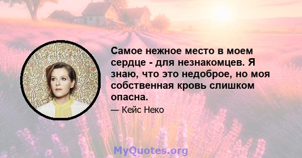 Самое нежное место в моем сердце - для незнакомцев. Я знаю, что это недоброе, но моя собственная кровь слишком опасна.