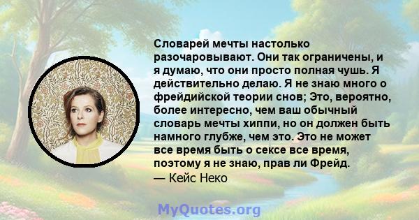 Словарей мечты настолько разочаровывают. Они так ограничены, и я думаю, что они просто полная чушь. Я действительно делаю. Я не знаю много о фрейдийской теории снов; Это, вероятно, более интересно, чем ваш обычный