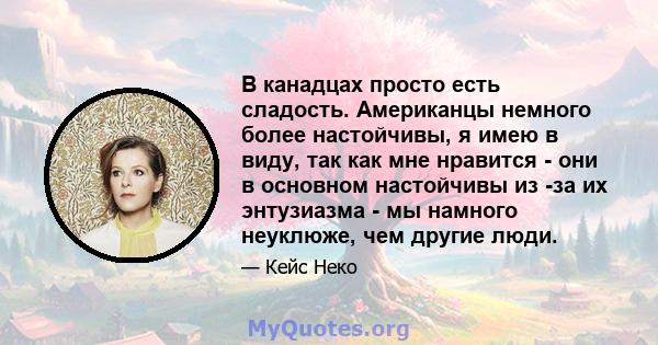 В канадцах просто есть сладость. Американцы немного более настойчивы, я имею в виду, так как мне нравится - они в основном настойчивы из -за их энтузиазма - мы намного неуклюже, чем другие люди.