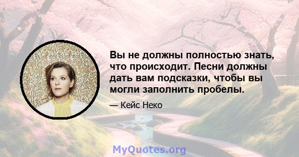 Вы не должны полностью знать, что происходит. Песни должны дать вам подсказки, чтобы вы могли заполнить пробелы.