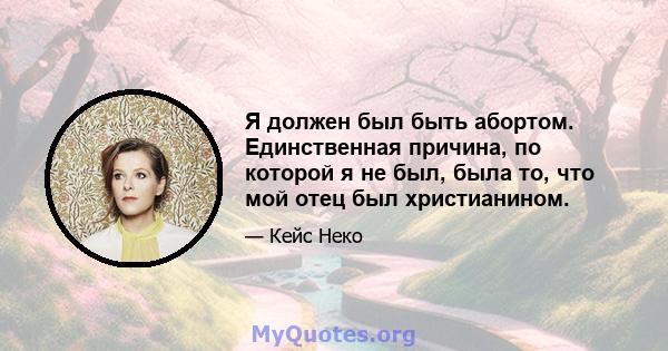 Я должен был быть абортом. Единственная причина, по которой я не был, была то, что мой отец был христианином.