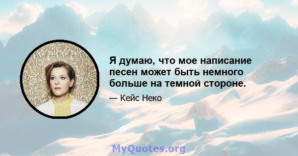 Я думаю, что мое написание песен может быть немного больше на темной стороне.