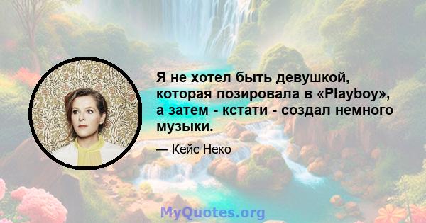 Я не хотел быть девушкой, которая позировала в «Playboy», а затем - кстати - создал немного музыки.