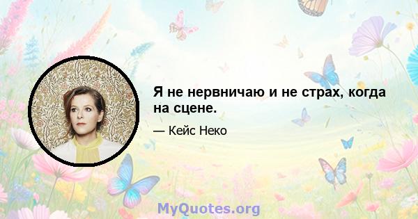 Я не нервничаю и не страх, когда на сцене.