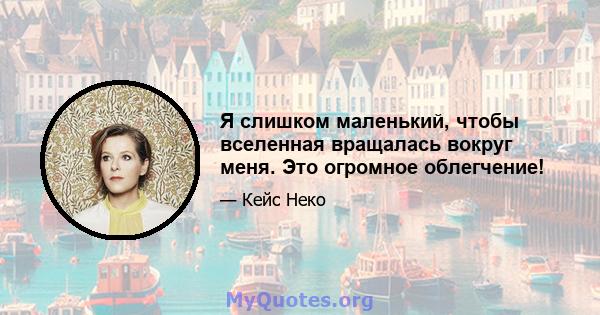 Я слишком маленький, чтобы вселенная вращалась вокруг меня. Это огромное облегчение!