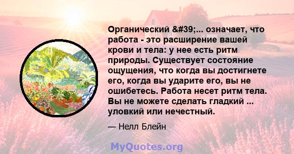 Органический '... означает, что работа - это расширение вашей крови и тела: у нее есть ритм природы. Существует состояние ощущения, что когда вы достигнете его, когда вы ударите его, вы не ошибетесь. Работа несет