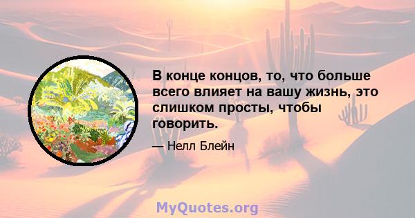 В конце концов, то, что больше всего влияет на вашу жизнь, это слишком просты, чтобы говорить.