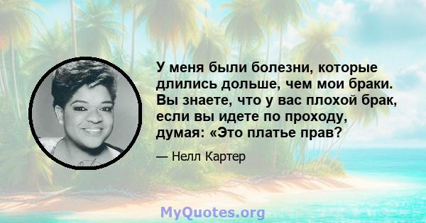 У меня были болезни, которые длились дольше, чем мои браки. Вы знаете, что у вас плохой брак, если вы идете по проходу, думая: «Это платье прав?