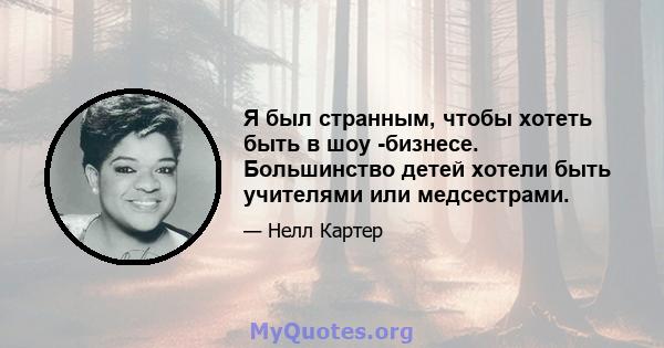 Я был странным, чтобы хотеть быть в шоу -бизнесе. Большинство детей хотели быть учителями или медсестрами.