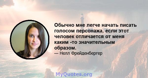 Обычно мне легче начать писать голосом персонажа, если этот человек отличается от меня каким -то значительным образом.