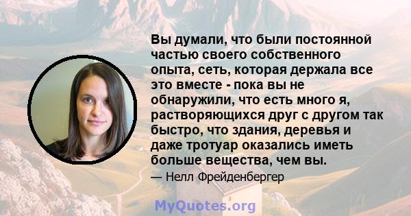 Вы думали, что были постоянной частью своего собственного опыта, сеть, которая держала все это вместе - пока вы не обнаружили, что есть много я, растворяющихся друг с другом так быстро, что здания, деревья и даже