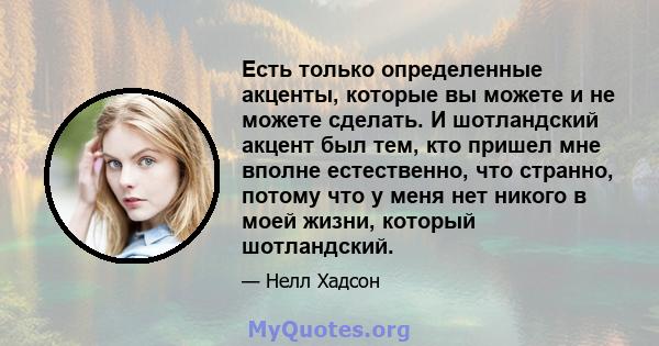 Есть только определенные акценты, которые вы можете и не можете сделать. И шотландский акцент был тем, кто пришел мне вполне естественно, что странно, потому что у меня нет никого в моей жизни, который шотландский.